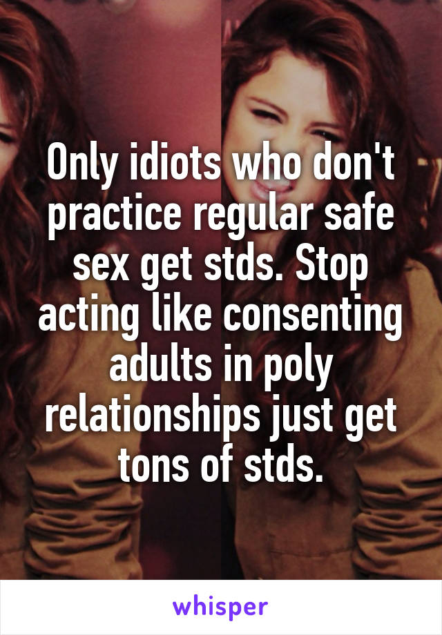 Only idiots who don't practice regular safe sex get stds. Stop acting like consenting adults in poly relationships just get tons of stds.