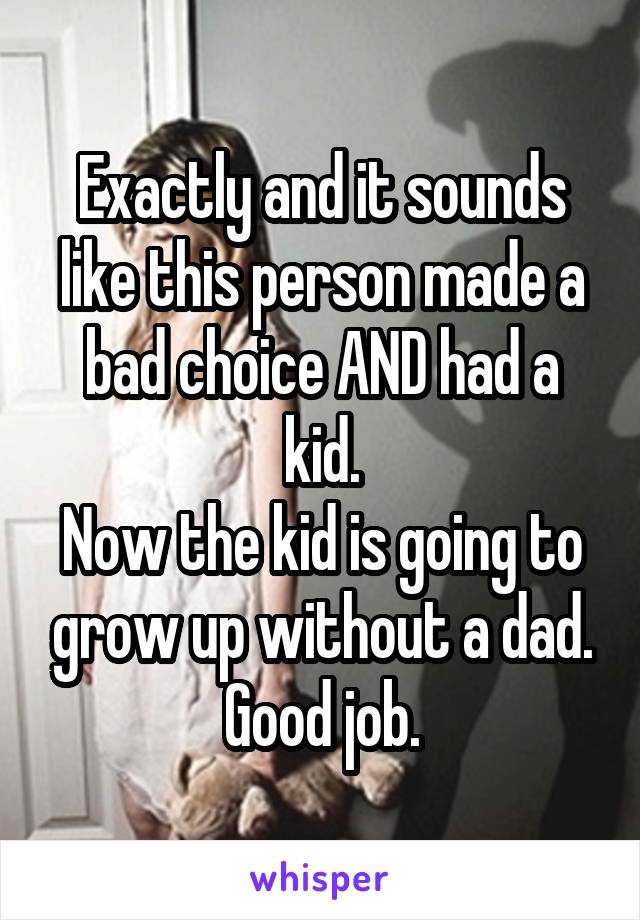 Exactly and it sounds like this person made a bad choice AND had a kid.
Now the kid is going to grow up without a dad.
Good job.