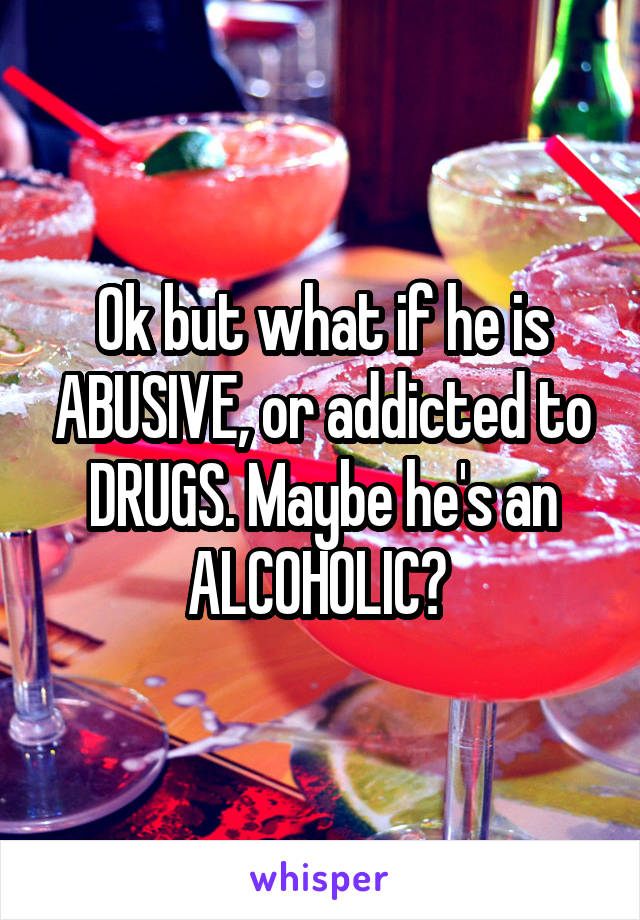 Ok but what if he is ABUSIVE, or addicted to DRUGS. Maybe he's an ALCOHOLIC? 