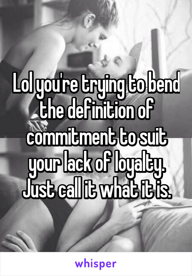 Lol you're trying to bend the definition of commitment to suit your lack of loyalty.
Just call it what it is.