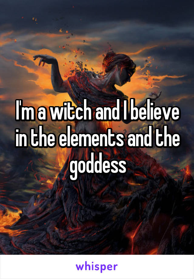 I'm a witch and I believe in the elements and the goddess
