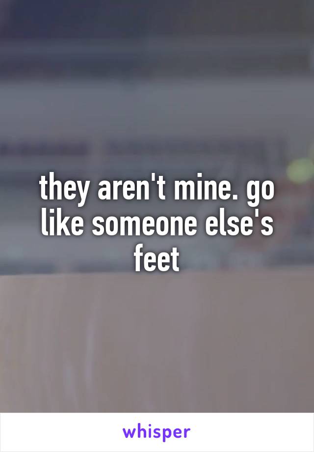 they aren't mine. go like someone else's feet