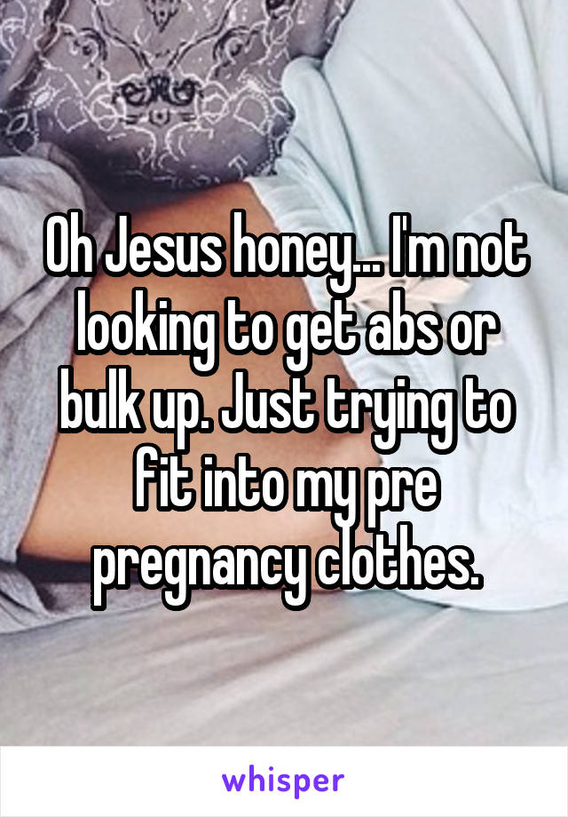 Oh Jesus honey... I'm not looking to get abs or bulk up. Just trying to fit into my pre pregnancy clothes.