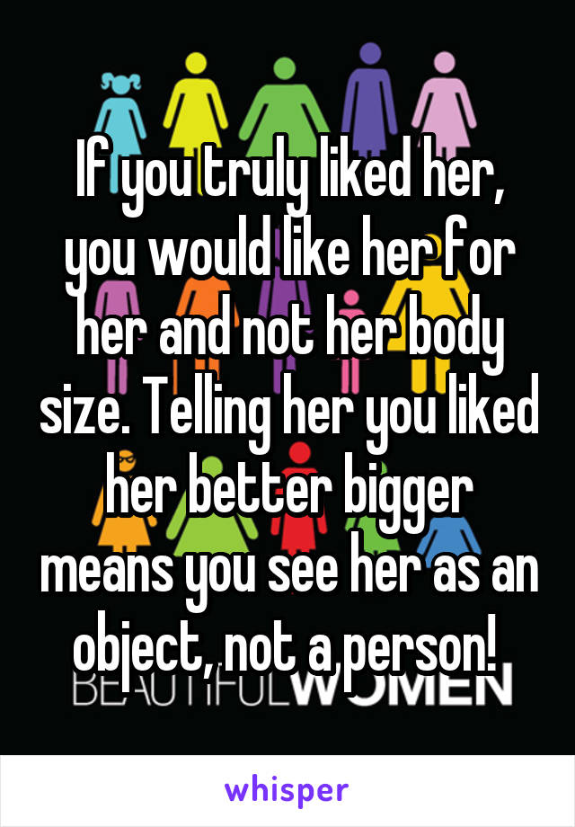 If you truly liked her, you would like her for her and not her body size. Telling her you liked her better bigger means you see her as an object, not a person! 