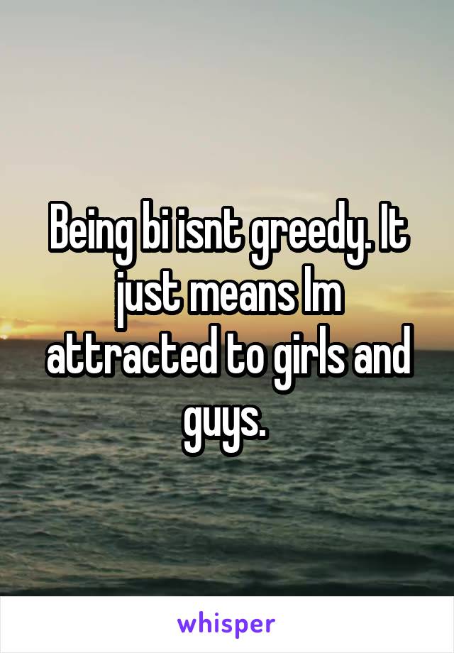 Being bi isnt greedy. It just means Im attracted to girls and guys. 