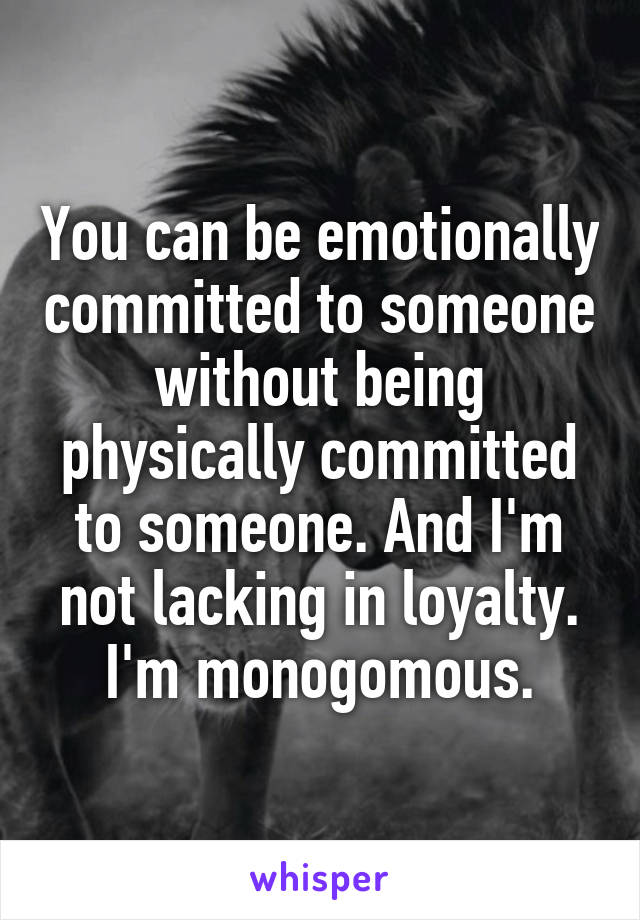 You can be emotionally committed to someone without being physically committed to someone. And I'm not lacking in loyalty. I'm monogomous.