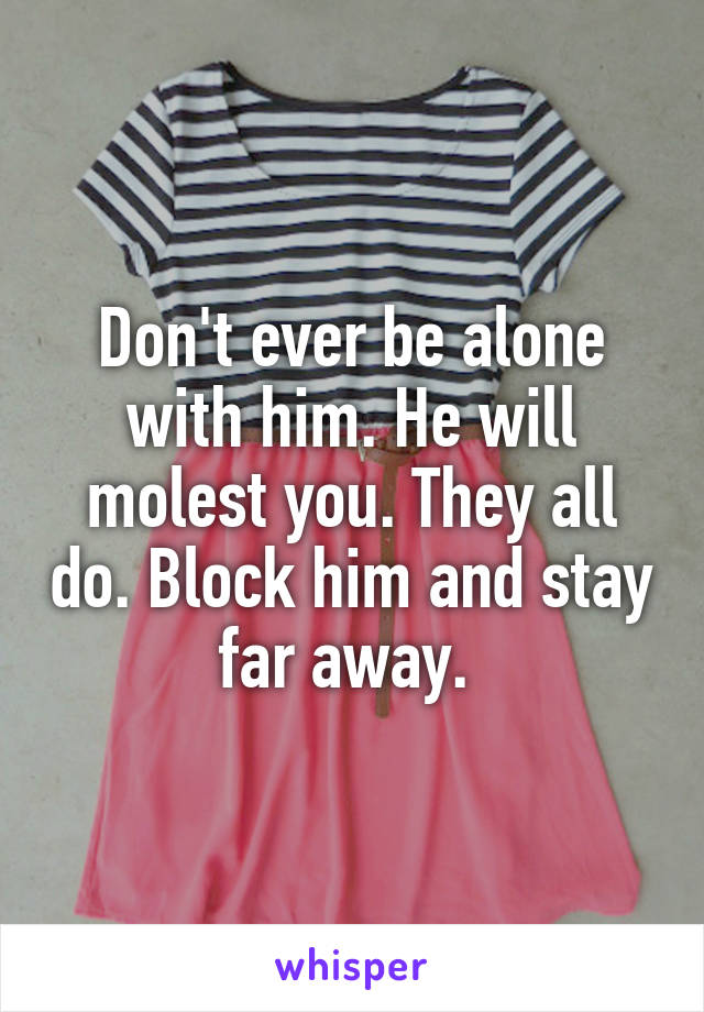 Don't ever be alone with him. He will molest you. They all do. Block him and stay far away. 