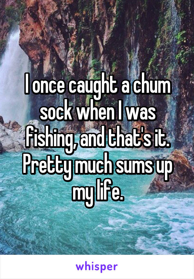 I once caught a chum sock when I was fishing, and that's it. Pretty much sums up my life.