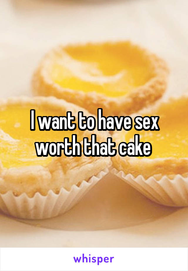 I want to have sex worth that cake 