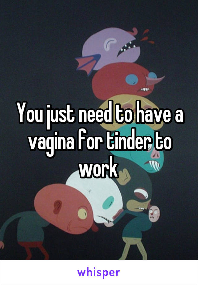 You just need to have a vagina for tinder to work 