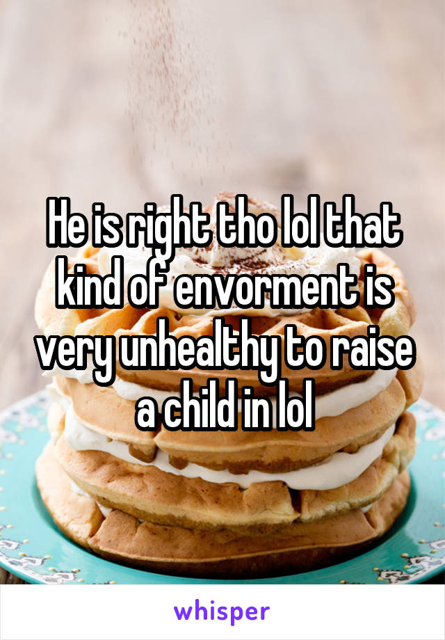 He is right tho lol that kind of envorment is very unhealthy to raise a child in lol