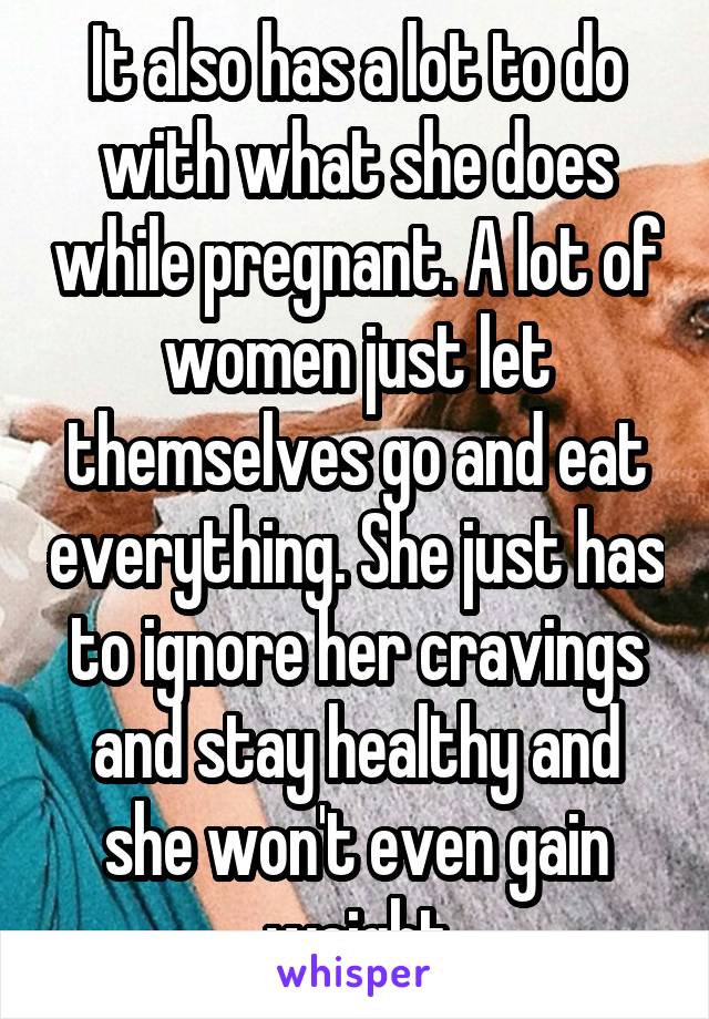 It also has a lot to do with what she does while pregnant. A lot of women just let themselves go and eat everything. She just has to ignore her cravings and stay healthy and she won't even gain weight