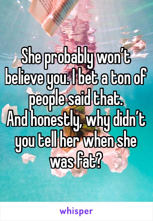 She probably won’t believe you. I bet a ton of people said that. 
And honestly, why didn’t you tell her when she was fat?