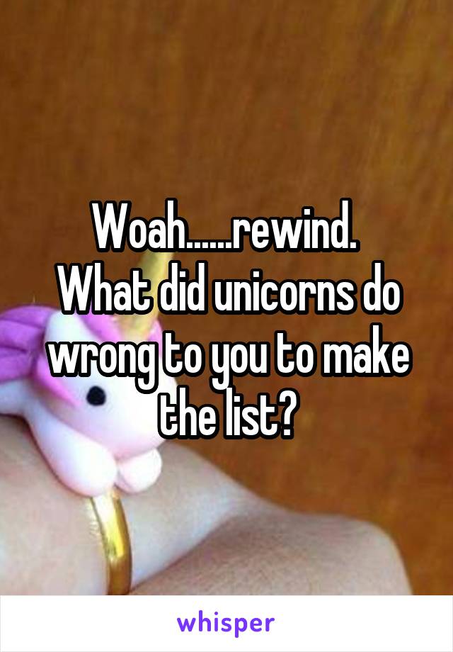 Woah......rewind. 
What did unicorns do wrong to you to make the list?