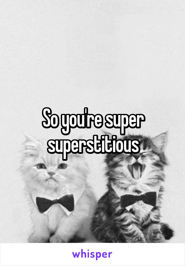 So you're super superstitious