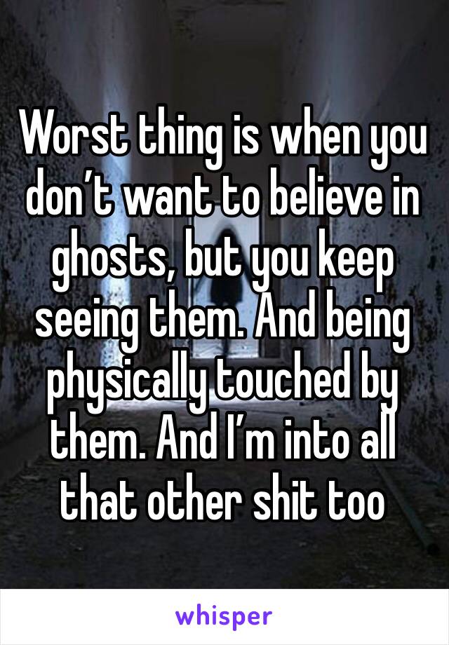 Worst thing is when you don’t want to believe in ghosts, but you keep seeing them. And being physically touched by them. And I’m into all that other shit too 