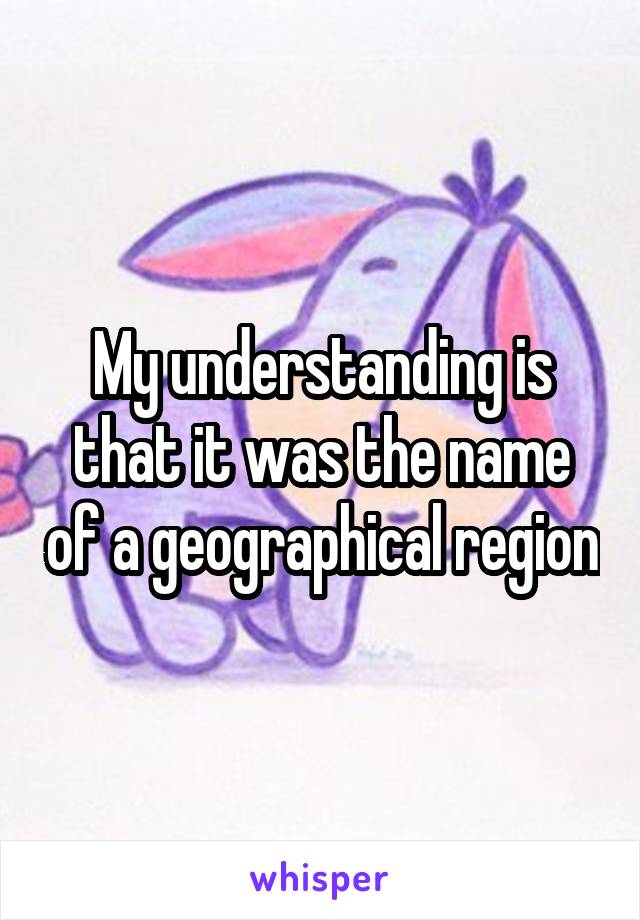 My understanding is that it was the name of a geographical region