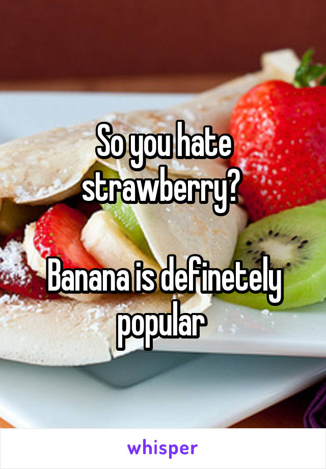 So you hate strawberry? 

Banana is definetely popular 
