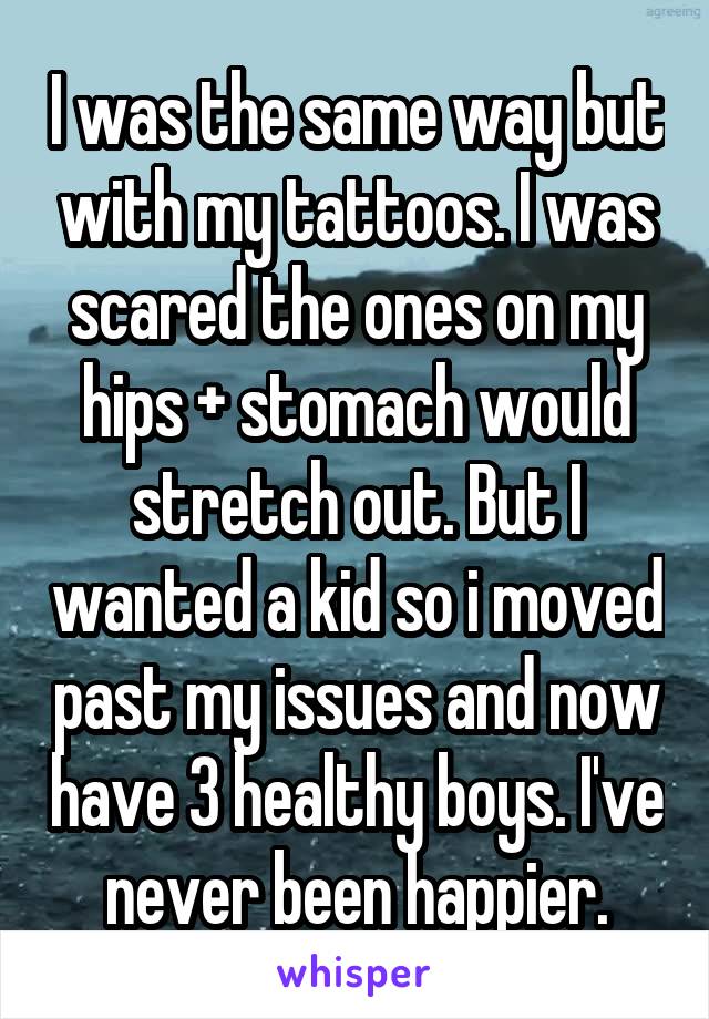 I was the same way but with my tattoos. I was scared the ones on my hips + stomach would stretch out. But I wanted a kid so i moved past my issues and now have 3 healthy boys. I've never been happier.