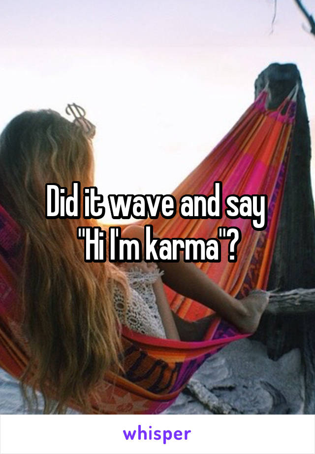 Did it wave and say 
"Hi I'm karma"?