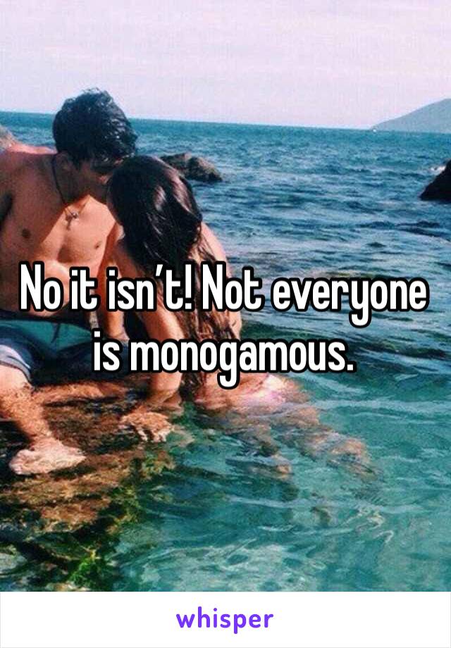 No it isn’t! Not everyone is monogamous. 