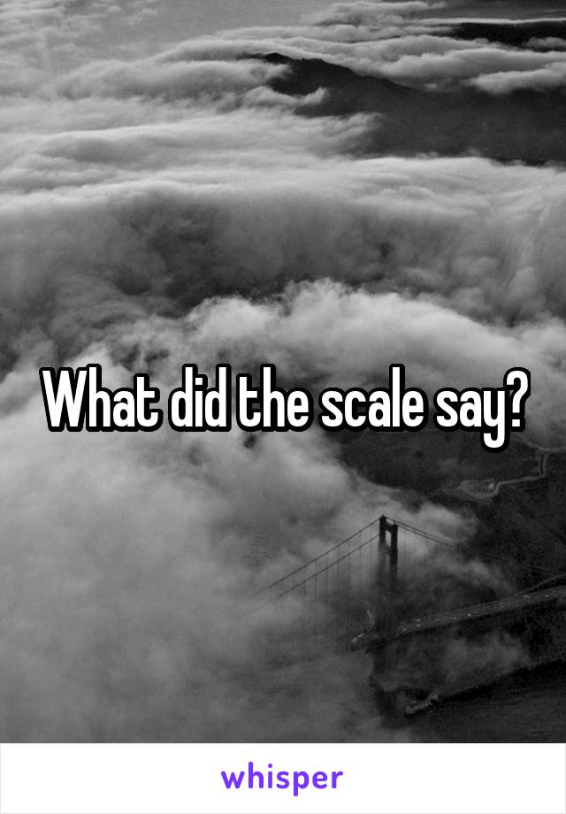 What did the scale say?