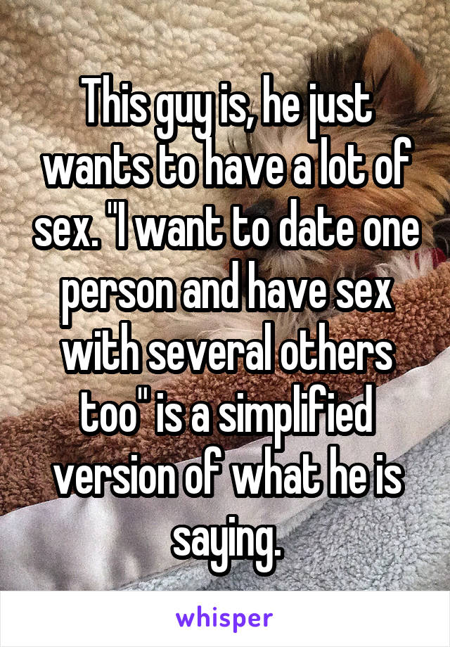 This guy is, he just wants to have a lot of sex. "I want to date one person and have sex with several others too" is a simplified version of what he is saying.