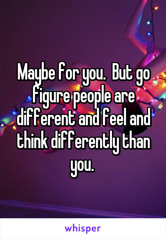Maybe for you.  But go figure people are different and feel and think differently than you. 