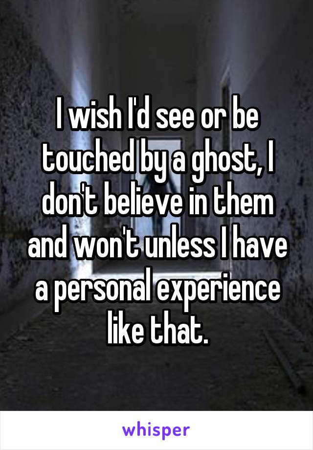 I wish I'd see or be touched by a ghost, I don't believe in them and won't unless I have a personal experience like that.