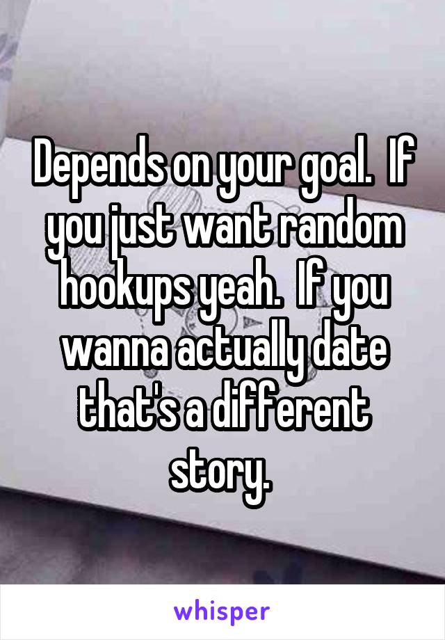 Depends on your goal.  If you just want random hookups yeah.  If you wanna actually date that's a different story. 