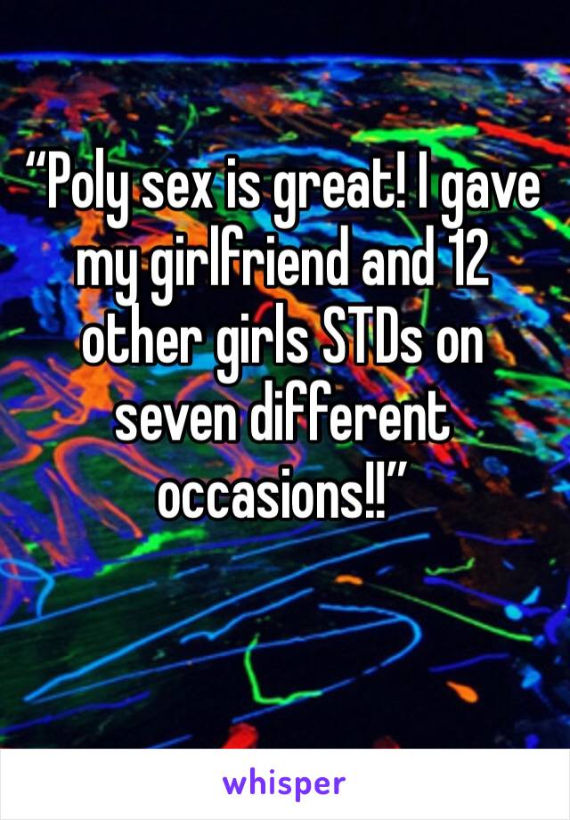 “Poly sex is great! I gave my girlfriend and 12 other girls STDs on seven different occasions!!”