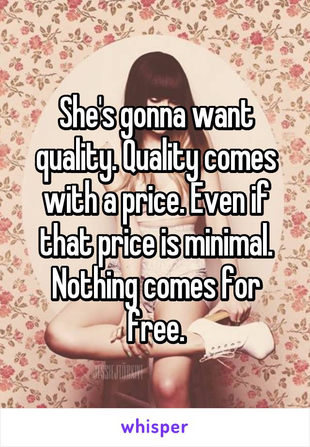She's gonna want quality. Quality comes with a price. Even if that price is minimal. Nothing comes for free.
