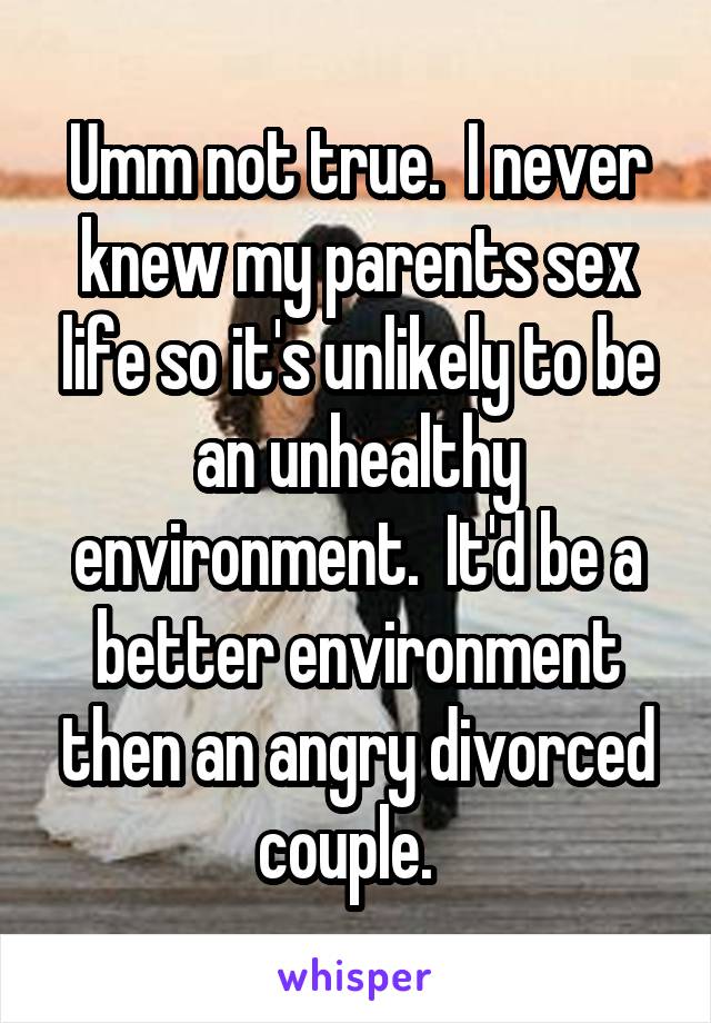 Umm not true.  I never knew my parents sex life so it's unlikely to be an unhealthy environment.  It'd be a better environment then an angry divorced couple.  
