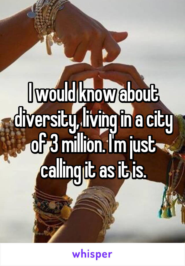 I would know about diversity, living in a city of 3 million. I'm just calling it as it is.