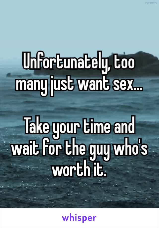Unfortunately, too many just want sex…

Take your time and wait for the guy who's worth it.