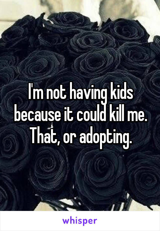 I'm not having kids because it could kill me. That, or adopting.