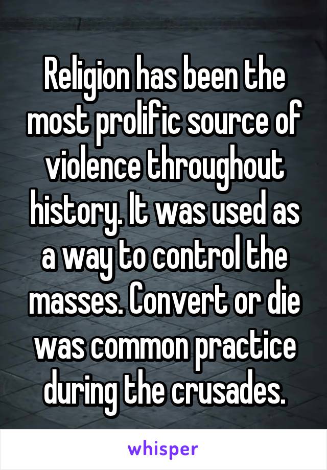 Religion has been the most prolific source of violence throughout history. It was used as a way to control the masses. Convert or die was common practice during the crusades.