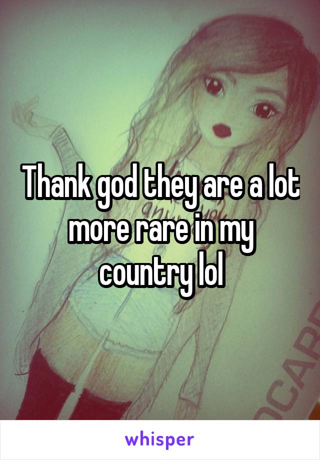 Thank god they are a lot more rare in my country lol