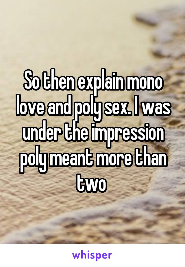 So then explain mono love and poly sex. I was under the impression poly meant more than two 