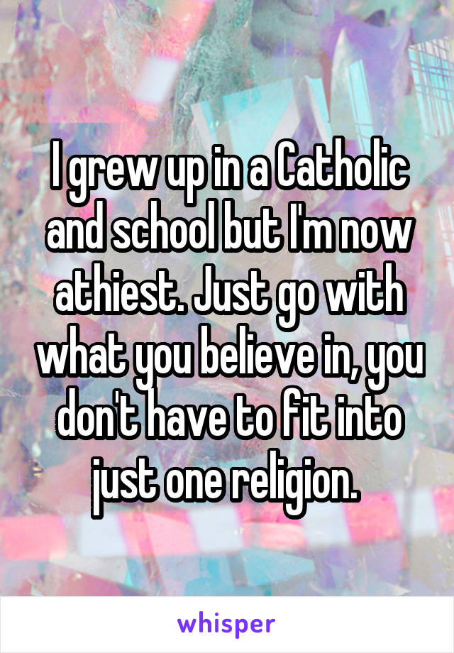 I grew up in a Catholic and school but I'm now athiest. Just go with what you believe in, you don't have to fit into just one religion. 