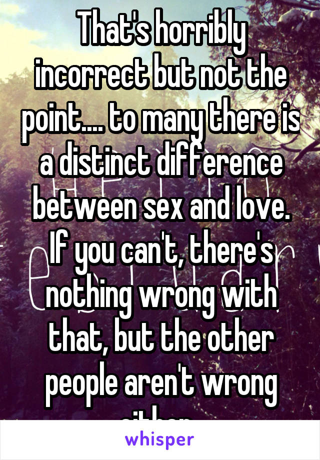 That's horribly incorrect but not the point.... to many there is a distinct difference between sex and love. If you can't, there's nothing wrong with that, but the other people aren't wrong either. 