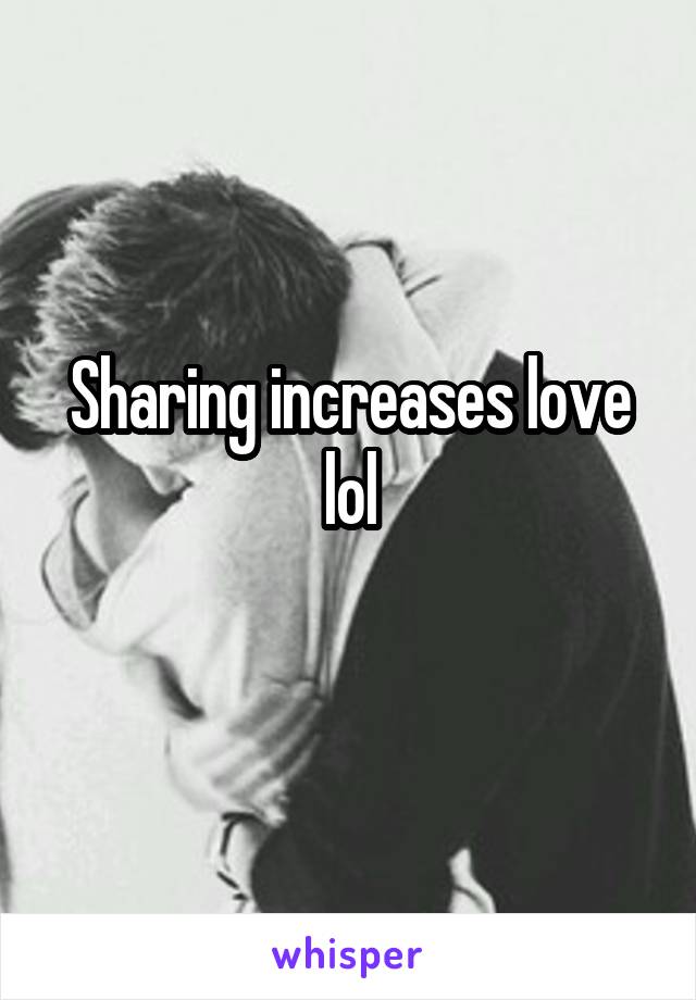 Sharing increases love lol
