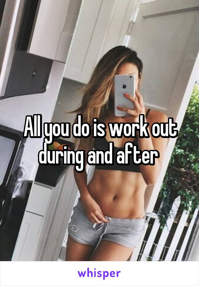 All you do is work out during and after 