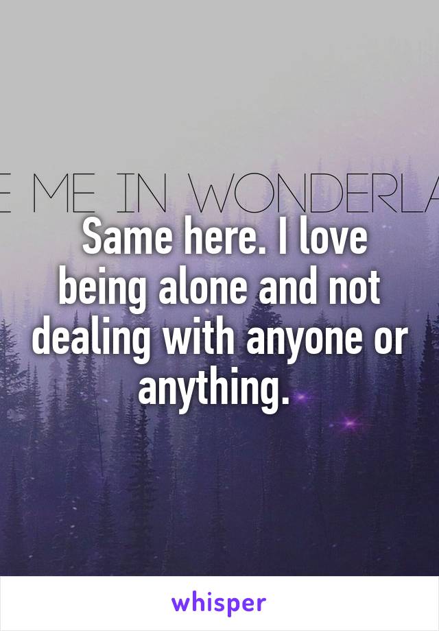  Same here. I love being alone and not dealing with anyone or anything. 