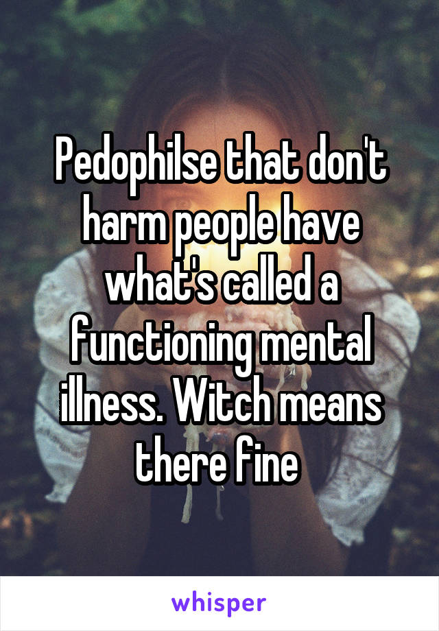 Pedophilse that don't harm people have what's called a functioning mental illness. Witch means there fine 