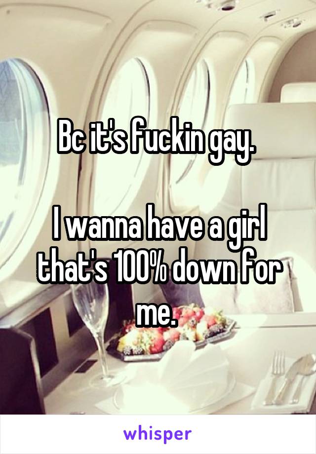 Bc it's fuckin gay. 

I wanna have a girl that's 100% down for me. 