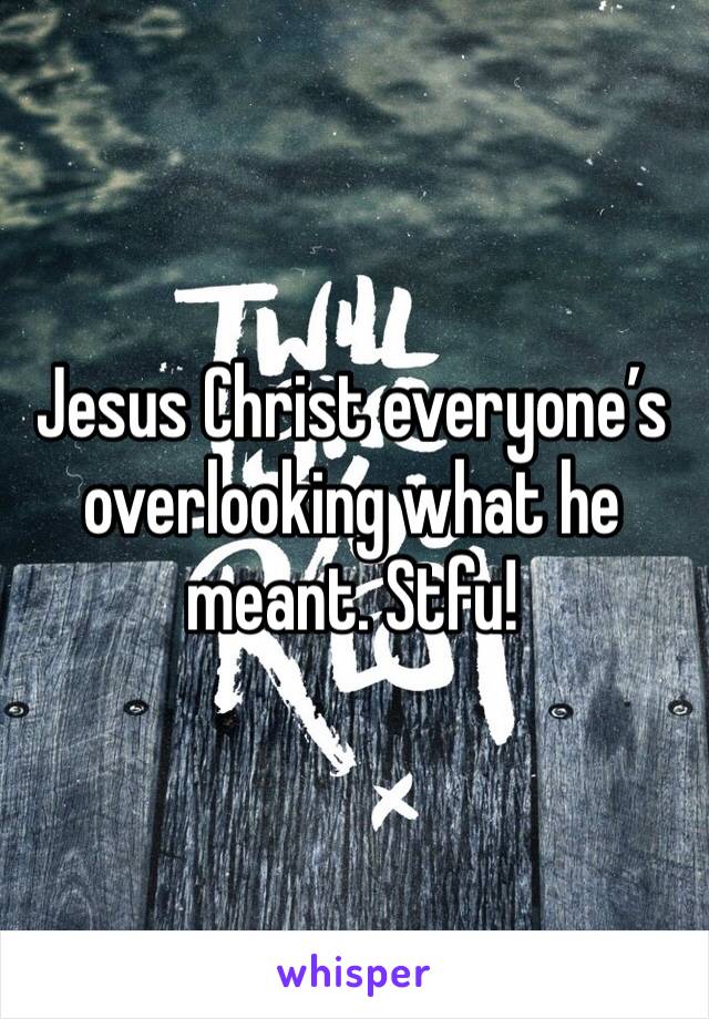 Jesus Christ everyone’s overlooking what he meant. Stfu! 