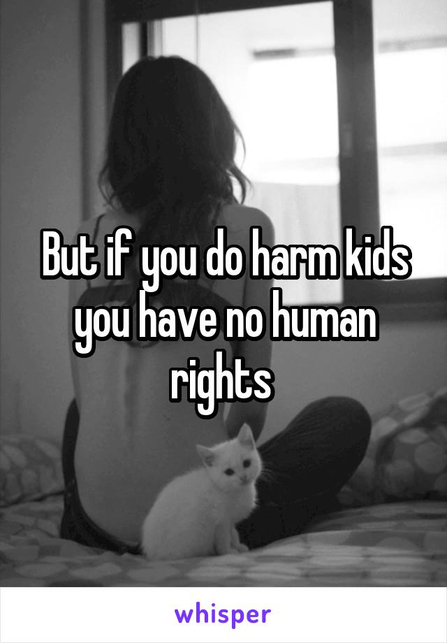 But if you do harm kids you have no human rights 