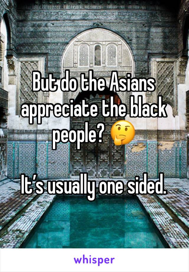 But do the Asians appreciate the black people? 🤔

It’s usually one sided. 