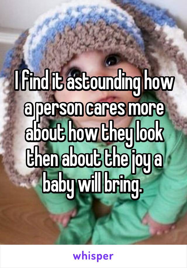 I find it astounding how a person cares more about how they look then about the joy a baby will bring. 